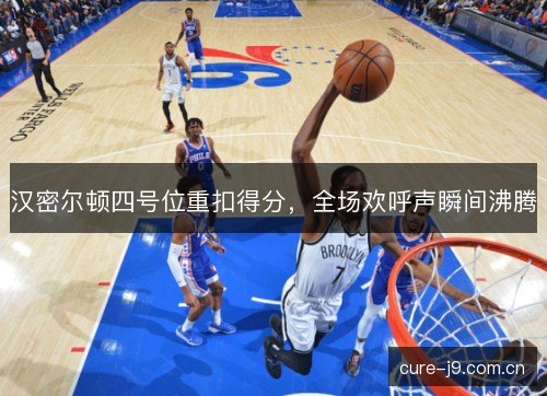 汉密尔顿四号位重扣得分,全场欢呼声瞬间沸腾 汉密尔顿四号位重扣得分,全场欢呼声瞬间沸腾