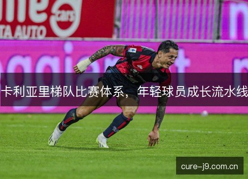 卡利亚里梯队比赛体系，年轻球员成长流水线