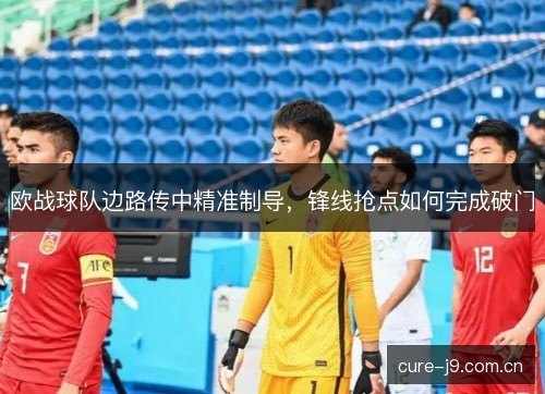 欧战球队边路传中精准制导，锋线抢点如何完成破门