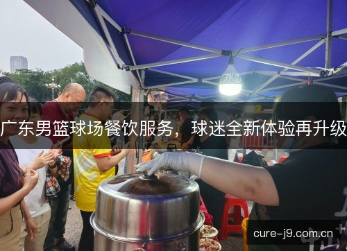 广东男篮球场餐饮服务，球迷全新体验再升级