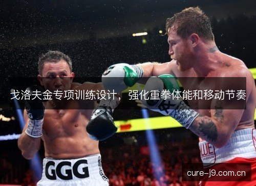 戈洛夫金专项训练设计,强化重拳体能和移动节奏 戈洛夫金专项训练设计,强化重拳体能和移动节奏