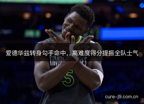 爱德华兹转身勾手命中，高难度得分提振全队士气